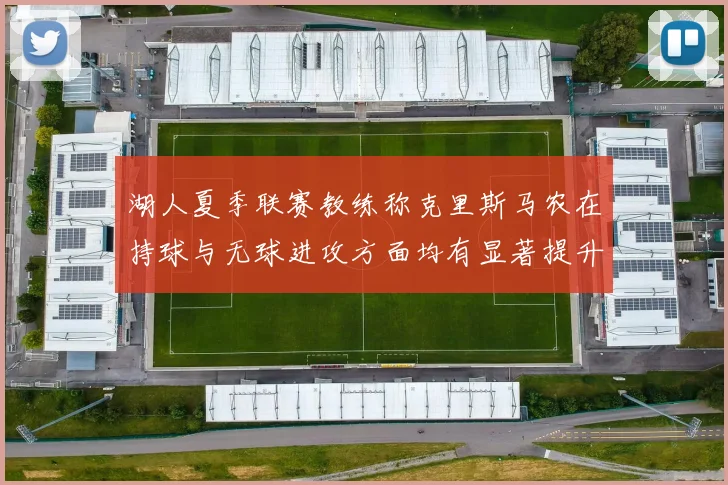 湖人夏季联赛教练称克里斯马农在持球与无球进攻方面均有显著提升