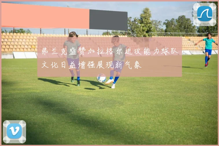 弗兰克盛赞加拉格尔进攻能力球队文化日益增强展现新气象