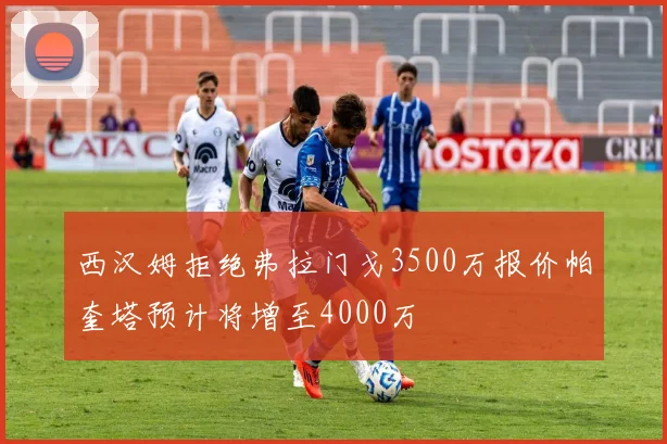 西汉姆拒绝弗拉门戈3500万报价帕奎塔预计将增至4000万