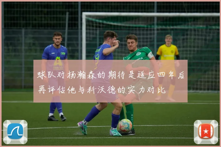 球队对杨瀚森的期待是适应四年后再评估他与科沃德的实力对比