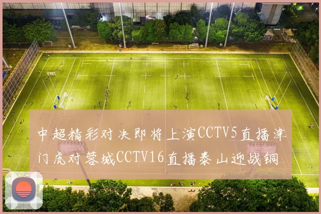 中超精彩对决即将上演CCTV5直播津门虎对蓉城CCTV16直播泰山迎战铜梁龙