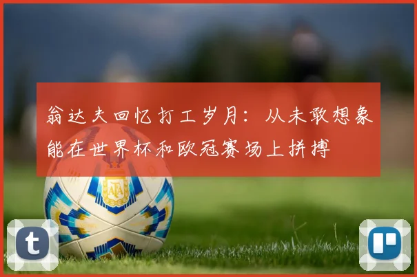 翁达夫回忆打工岁月：从未敢想象能在世界杯和欧冠赛场上拼搏