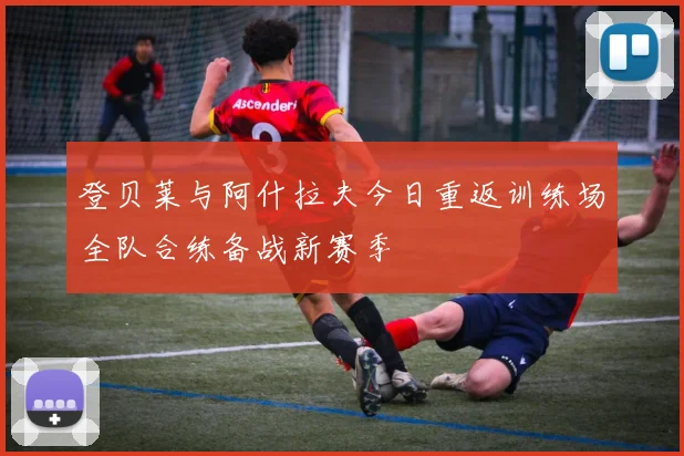 登贝莱与阿什拉夫今日重返训练场全队合练备战新赛季