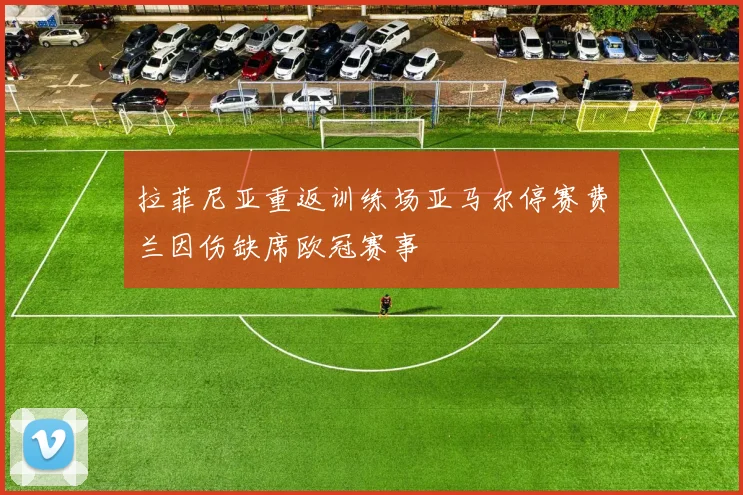 拉菲尼亚重返训练场亚马尔停赛费兰因伤缺席欧冠赛事