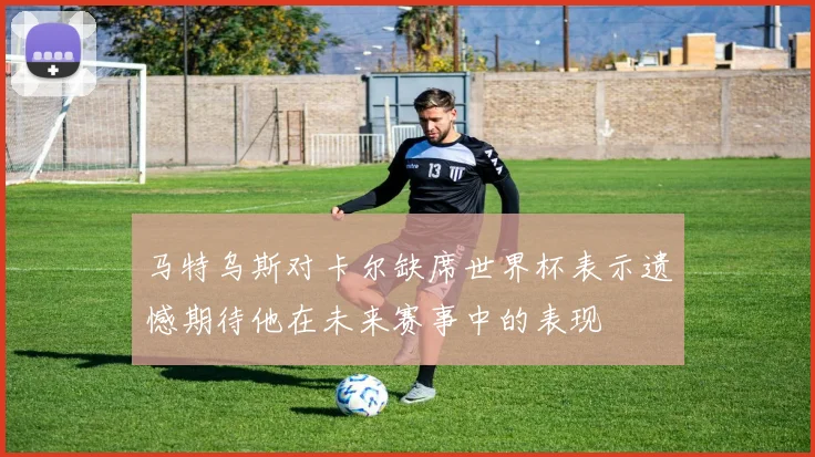 马特乌斯对卡尔缺席世界杯表示遗憾期待他在未来赛事中的表现