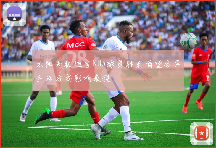 太阳老板坦言NBA球员胜利渴望各异生活方式影响表现