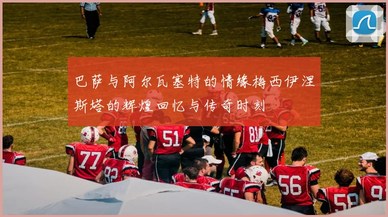 巴萨与阿尔瓦塞特的情缘梅西伊涅斯塔的辉煌回忆与传奇时刻