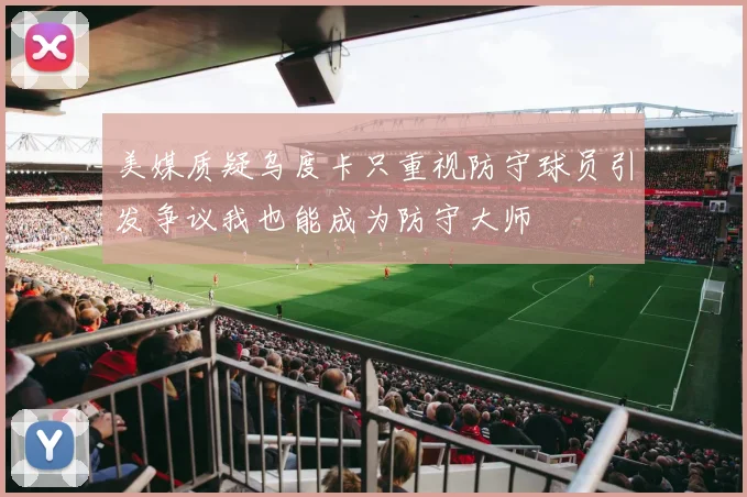 美媒质疑乌度卡只重视防守球员引发争议我也能成为防守大师
