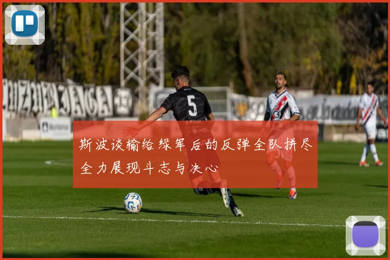 斯波谈输给绿军后的反弹全队拼尽全力展现斗志与决心