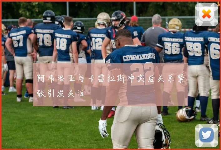 阿韦洛亚与卡雷拉斯冲突后关系紧张引发关注