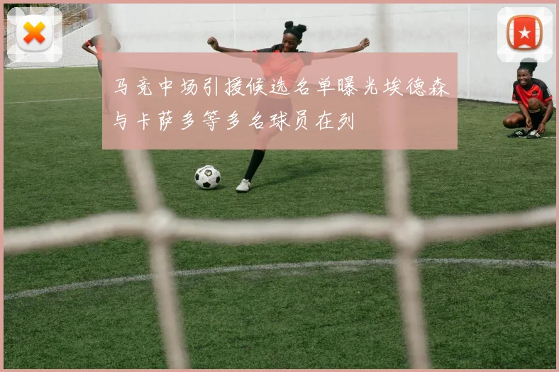 马竞中场引援候选名单曝光埃德森与卡萨多等多名球员在列