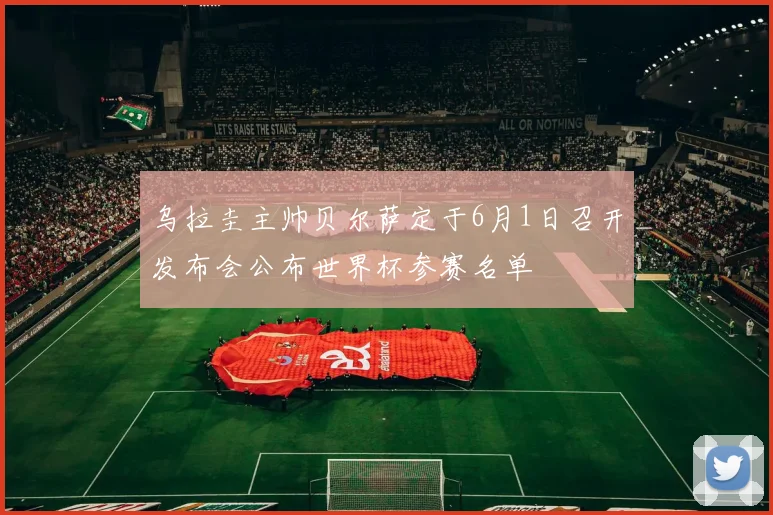 乌拉圭主帅贝尔萨定于6月1日召开发布会公布世界杯参赛名单