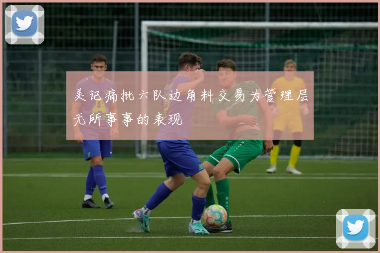 美记痛批六队边角料交易为管理层无所事事的表现