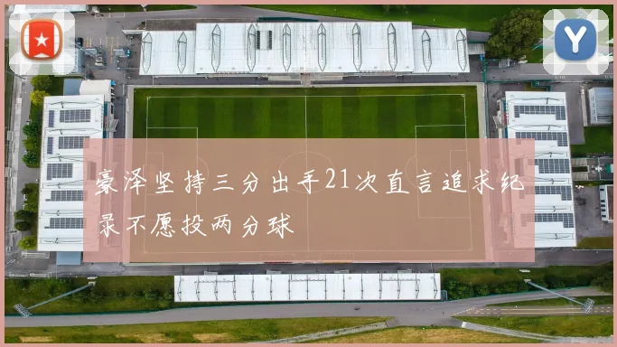 豪泽坚持三分出手21次直言追求纪录不愿投两分球