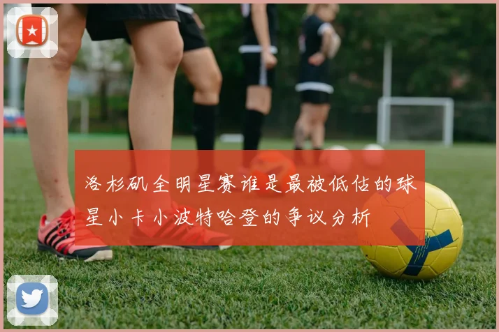 洛杉矶全明星赛谁是最被低估的球星小卡小波特哈登的争议分析