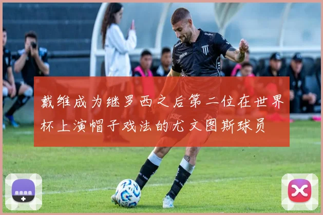 戴维成为继罗西之后第二位在世界杯上演帽子戏法的尤文图斯球员