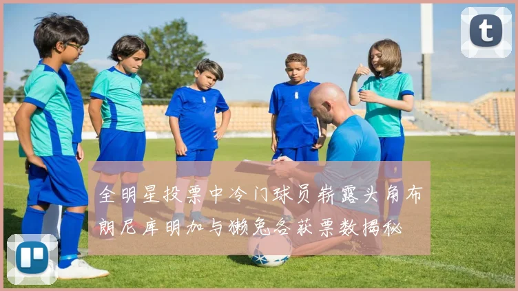 全明星投票中冷门球员崭露头角布朗尼库明加与獭兔各获票数揭秘