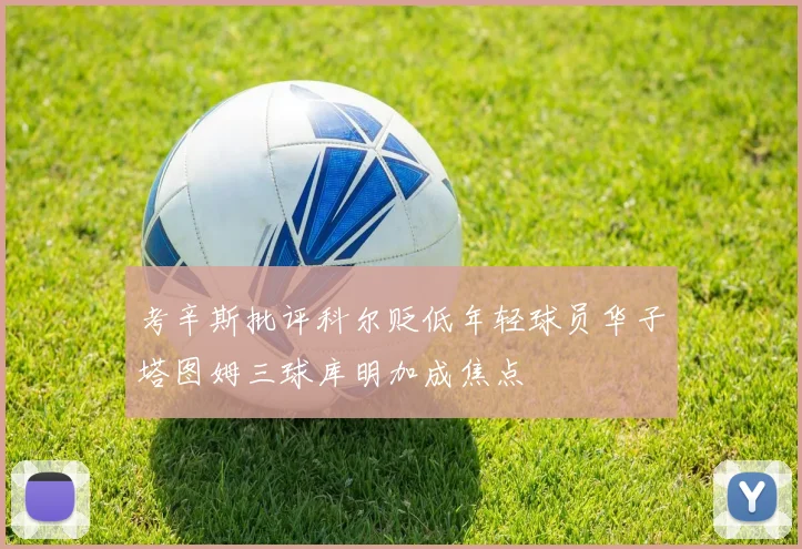 考辛斯批评科尔贬低年轻球员华子塔图姆三球库明加成焦点