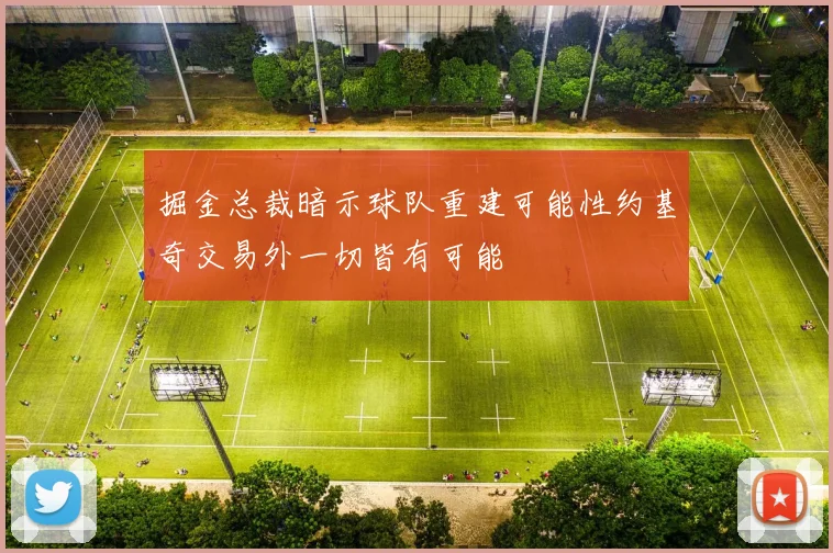 掘金总裁暗示球队重建可能性约基奇交易外一切皆有可能