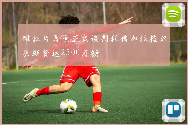 维拉与马竞正式谈判租借加拉格尔买断费达2500万镑