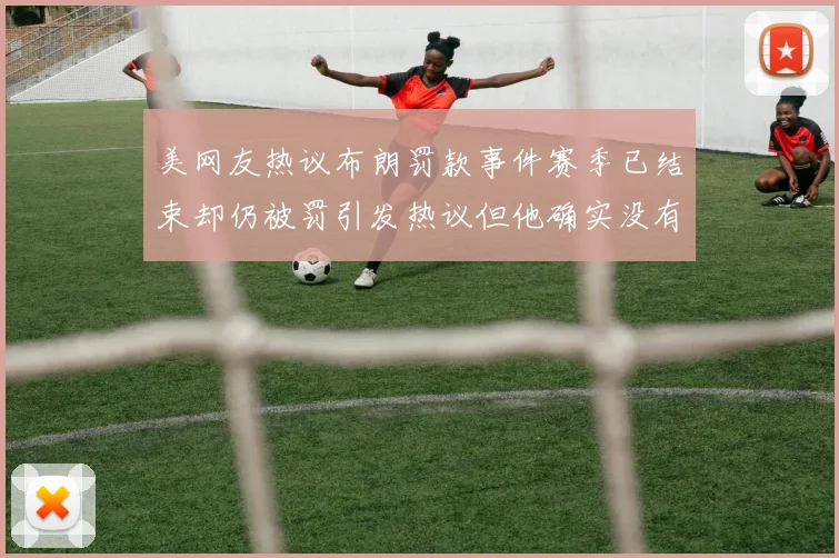 美网友热议布朗罚款事件赛季已结束却仍被罚引发热议但他确实没有说谎