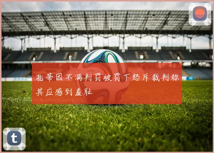 孔蒂因不满判罚被罚下怒斥裁判称其应感到羞耻