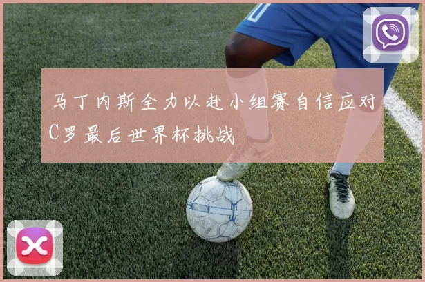马丁内斯全力以赴小组赛自信应对C罗最后世界杯挑战