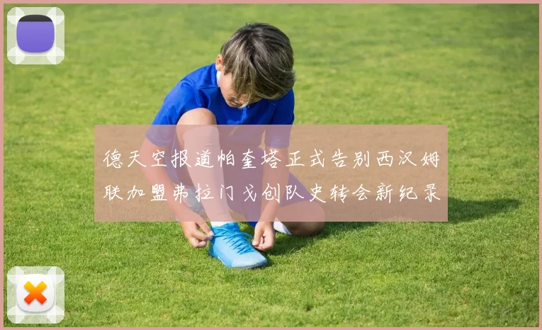 德天空报道帕奎塔正式告别西汉姆联加盟弗拉门戈创队史转会新纪录