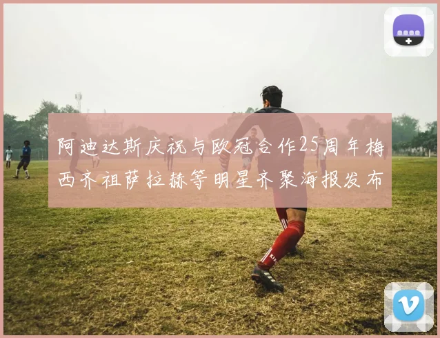 阿迪达斯庆祝与欧冠合作25周年梅西齐祖萨拉赫等明星齐聚海报发布