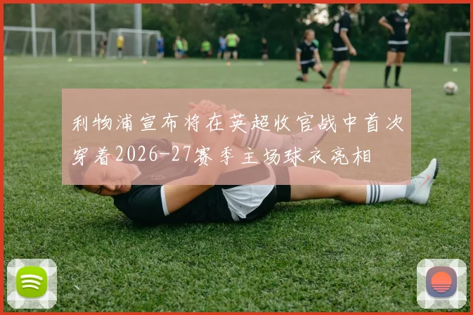 利物浦宣布将在英超收官战中首次穿着2026-27赛季主场球衣亮相